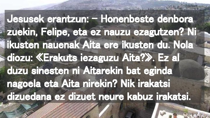 Jesusek erantzun: – Honenbeste denbora zuekin, Felipe, eta ez nauzu ezagutzen? Ni ikusten nauenak