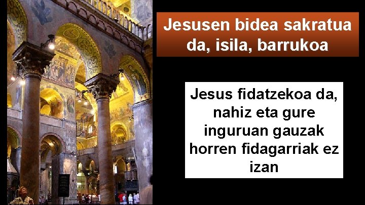 Jesusen bidea sakratua da, isila, barrukoa Jesus fidatzekoa da, nahiz eta gure inguruan gauzak