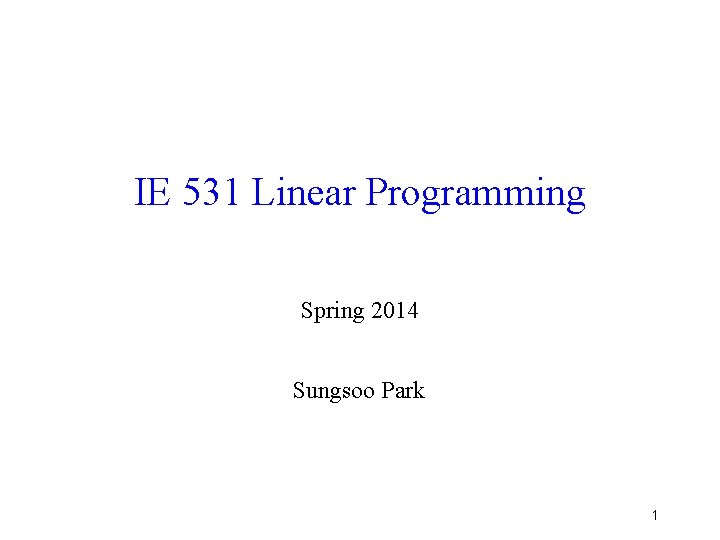 IE 531 Linear Programming Spring 2014 Sungsoo Park 1 