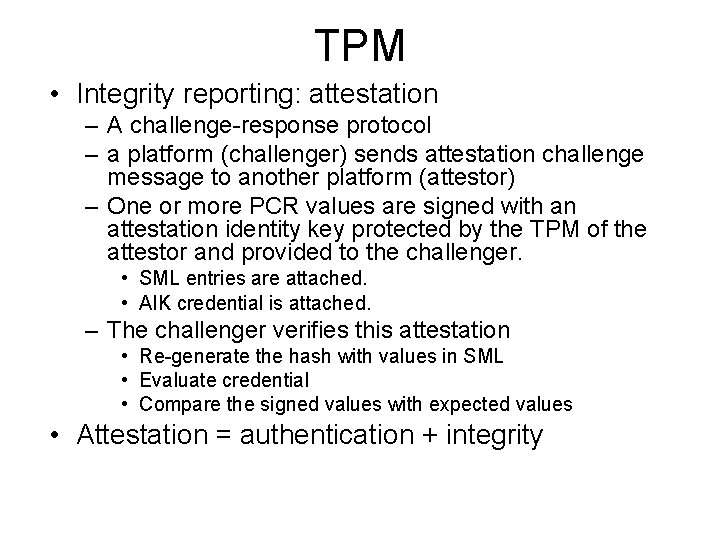 TPM • Integrity reporting: attestation – A challenge-response protocol – a platform (challenger) sends