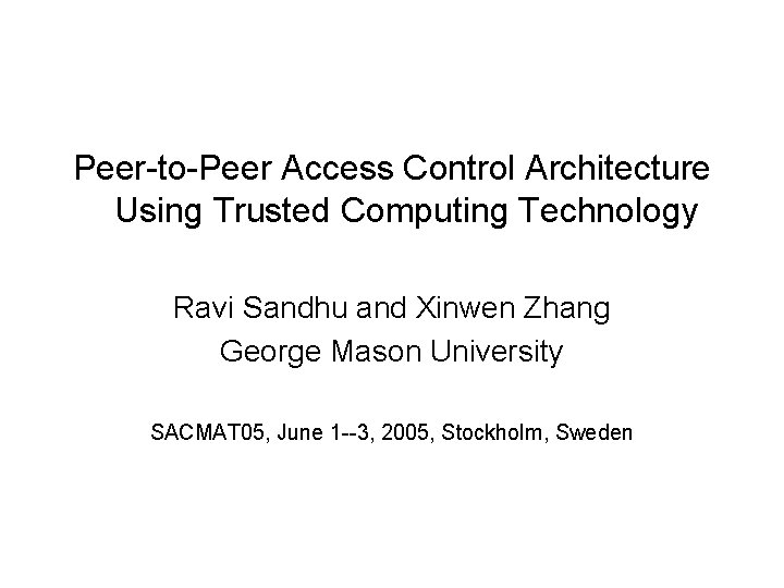 Peer-to-Peer Access Control Architecture Using Trusted Computing Technology Ravi Sandhu and Xinwen Zhang George