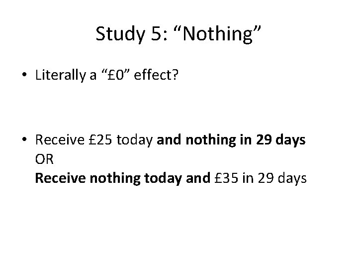 Study 5: “Nothing” • Literally a “£ 0” effect? • Receive £ 25 today