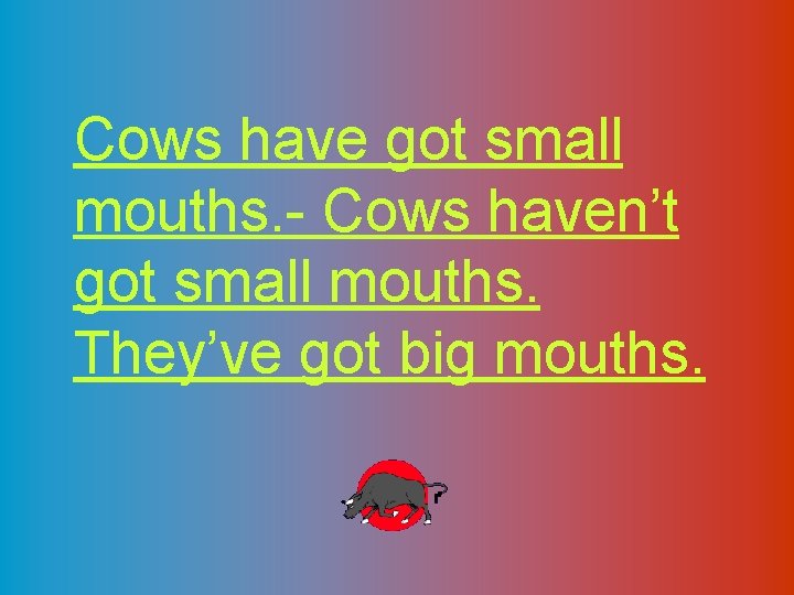 Cows have got small mouths. - Cows haven’t got small mouths. They’ve got big