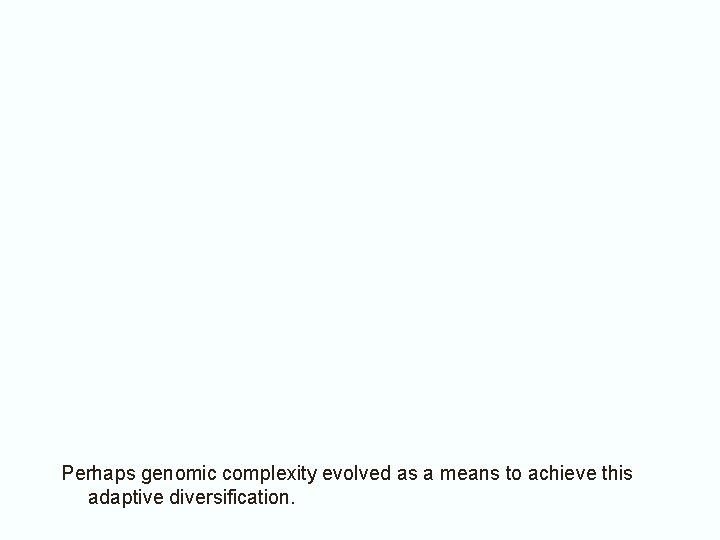 Perhaps genomic complexity evolved as a means to achieve this adaptive diversification. 