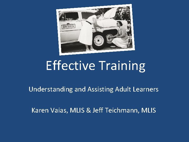 Effective Training Understanding and Assisting Adult Learners Karen Vaias, MLIS & Jeff Teichmann, MLIS