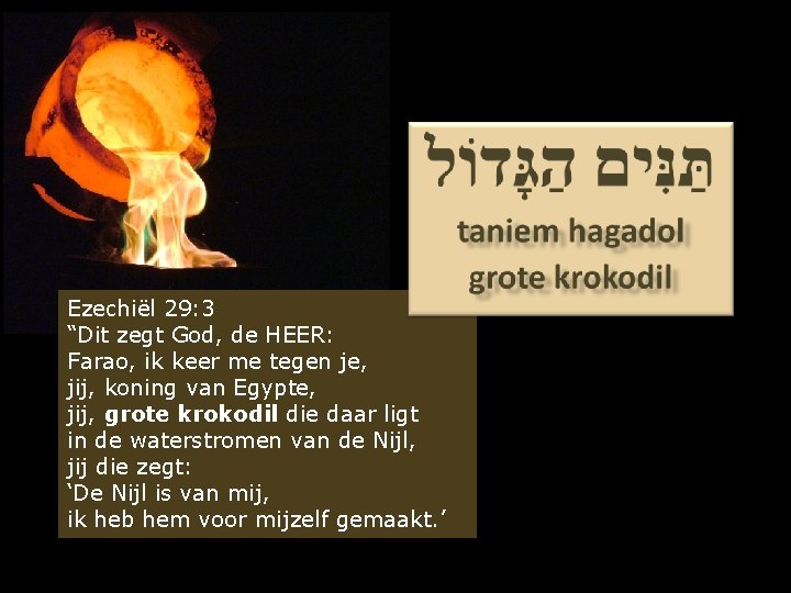 Ezechiël 29: 3 “Dit zegt God, de HEER: Farao, ik keer me tegen je,