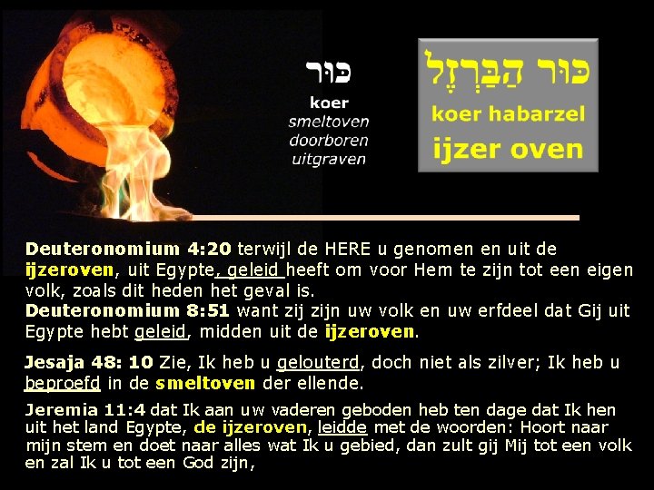 Deuteronomium 4: 20 terwijl de HERE u genomen en uit de ijzeroven, uit Egypte,