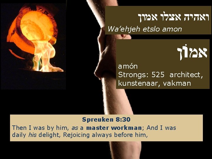  ואהיה אצלו אמון Wa’ehjeh etslo amon אמוֹן amón Strongs: 525 architect, kunstenaar, vakman