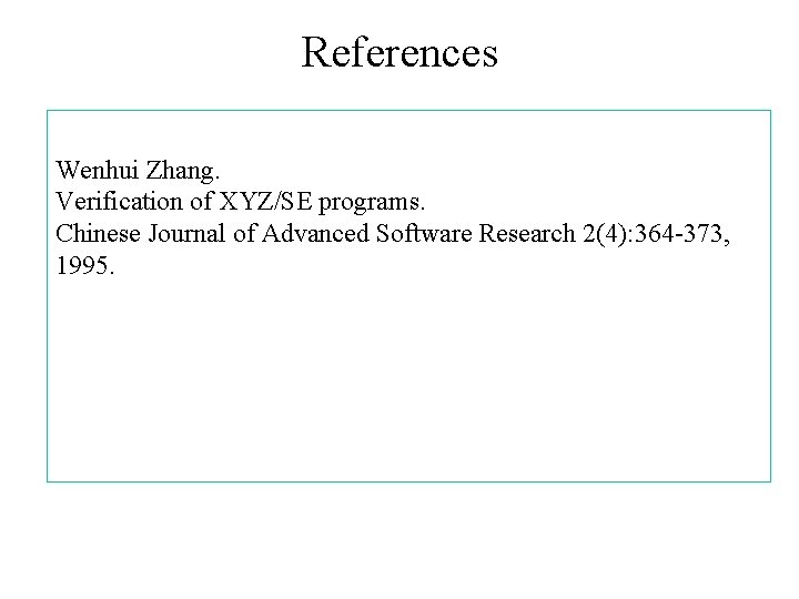 References Wenhui Zhang. Verification of XYZ/SE programs. Chinese Journal of Advanced Software Research 2(4):