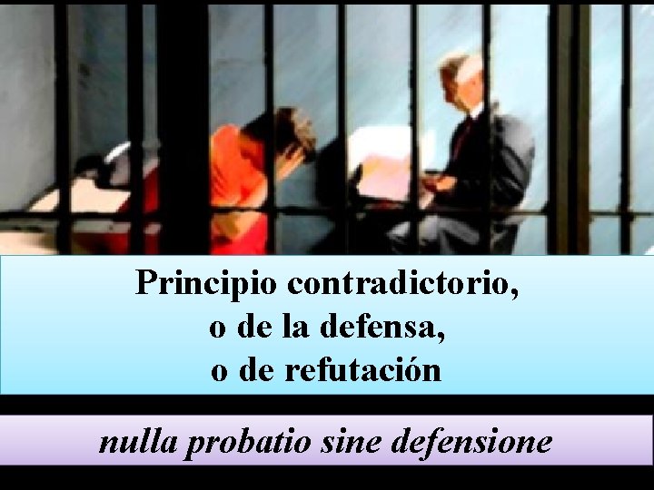 Principio contradictorio, o de la defensa, o de refutación nulla probatio sine defensione 