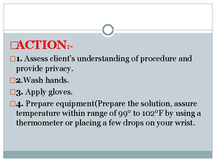 �ACTION: � 1. Assess client’s understanding of procedure and provide privacy. � 2. Wash