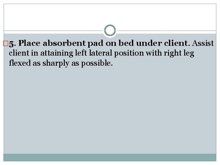 � 5. Place absorbent pad on bed under client. Assist client in attaining left