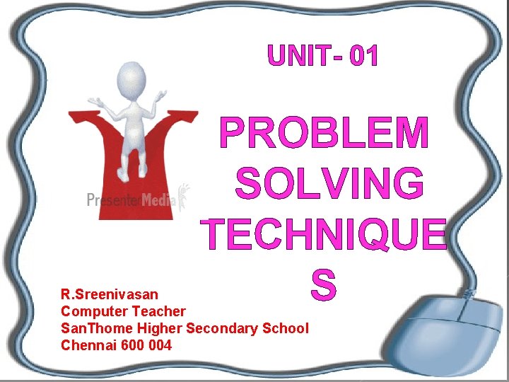 UNIT- 01 PROBLEM SOLVING TECHNIQUE S R. Sreenivasan Computer Teacher San. Thome Higher Secondary