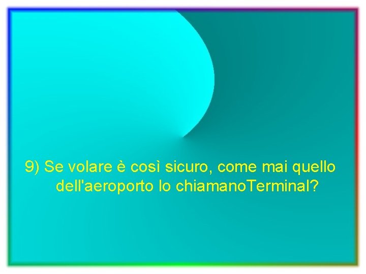 9) Se volare è così sicuro, come mai quello dell'aeroporto lo chiamano. Terminal? 