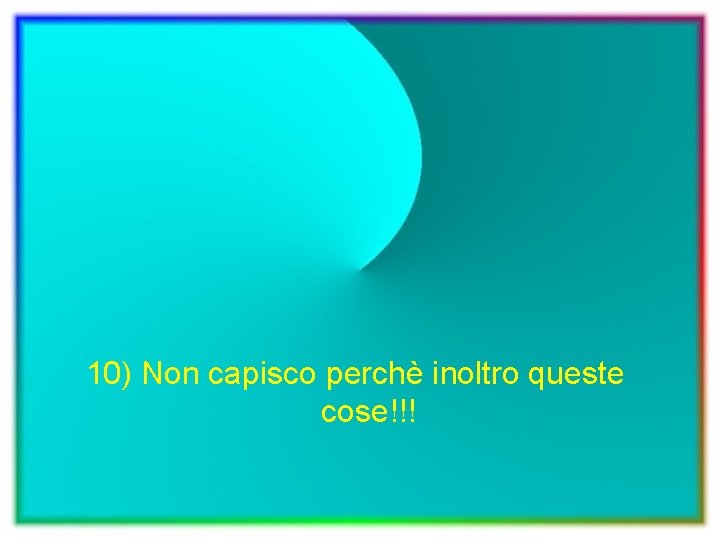 10) Non capisco perchè inoltro queste cose!!! 