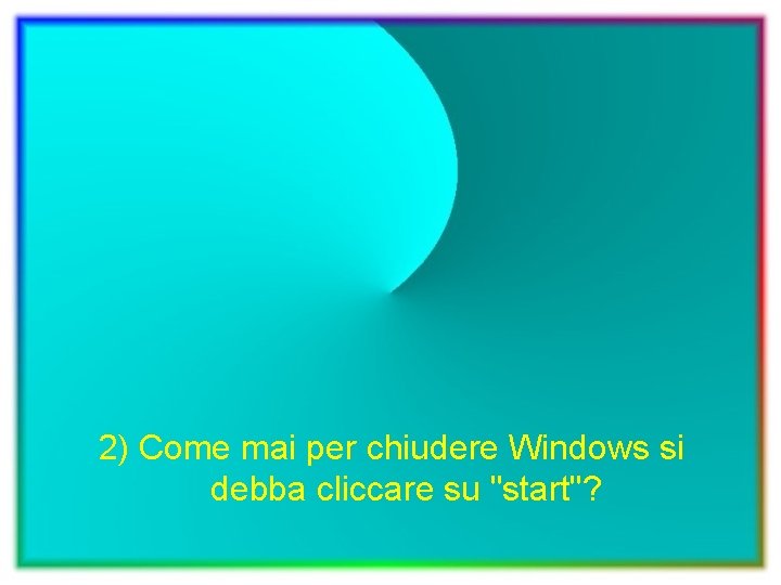 2) Come mai per chiudere Windows si debba cliccare su "start"? 