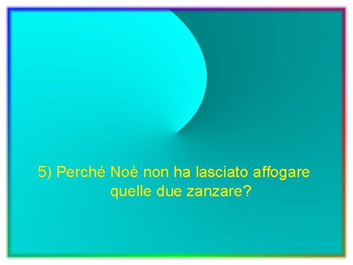 5) Perché Noè non ha lasciato affogare quelle due zanzare? 