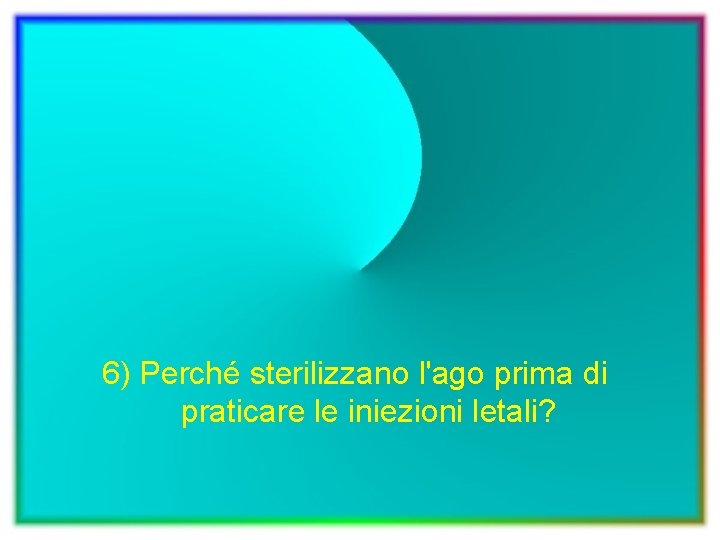 6) Perché sterilizzano l'ago prima di praticare le iniezioni letali? 