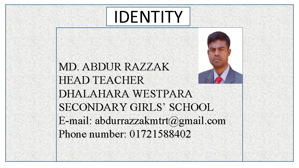 IDENTITY MD. ABDUR RAZZAK HEAD TEACHER DHALAHARA WESTPARA SECONDARY GIRLS’ SCHOOL E-mail: abdurrazzakmtrt@gmail. com