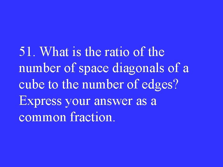 51. What is the ratio of the number of space diagonals of a cube