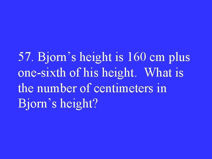 57. Bjorn’s height is 160 cm plus one-sixth of his height. What is the