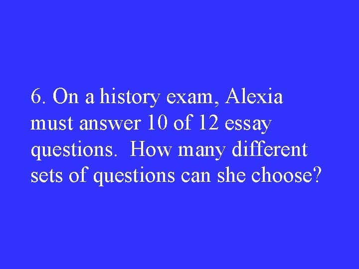 6. On a history exam, Alexia must answer 10 of 12 essay questions. How