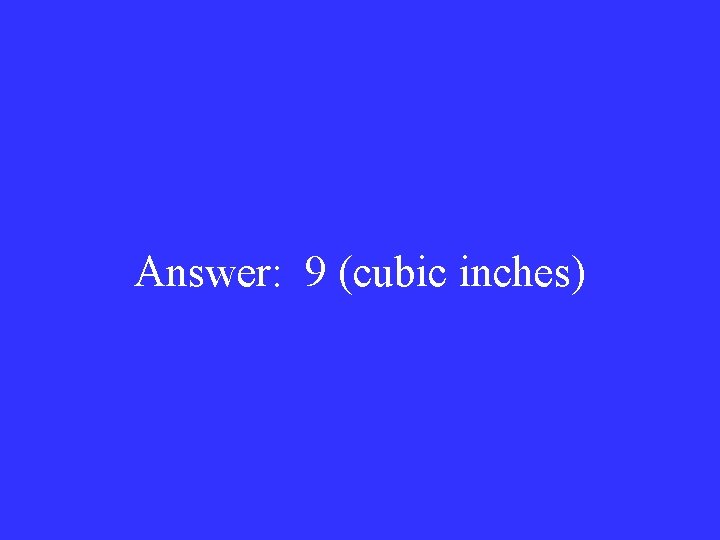 Answer: 9 (cubic inches) 