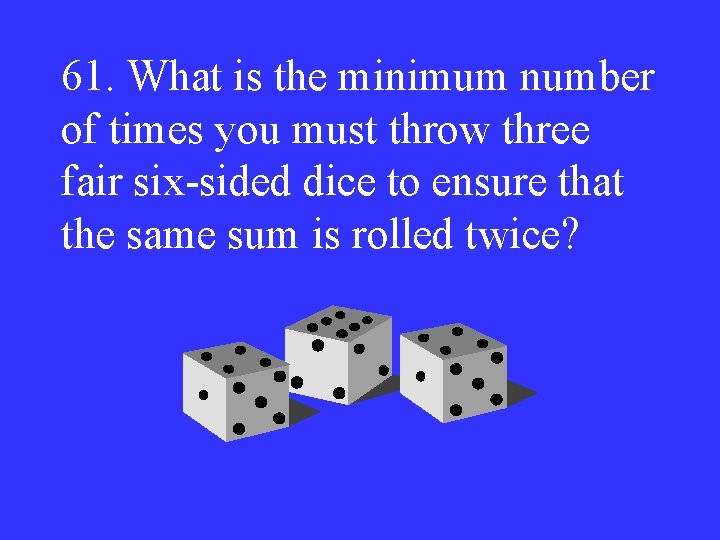 61. What is the minimum number of times you must throw three fair six-sided