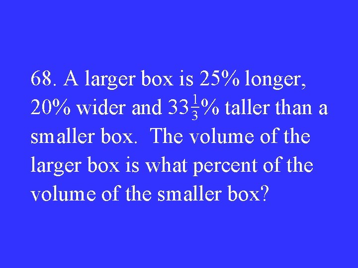68. A larger box is 25% longer, 1 20% wider and 33 3 %