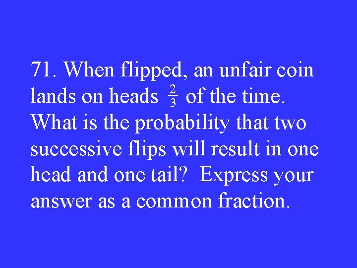 71. When flipped, an unfair coin 2 lands on heads 3 of the time.