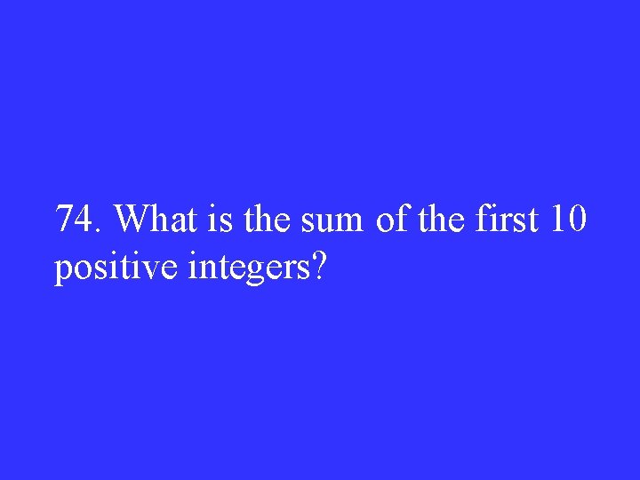 74. What is the sum of the first 10 positive integers? 
