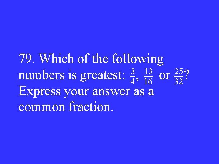 79. Which of the following 3 13 numbers is greatest: 4 , 16 or