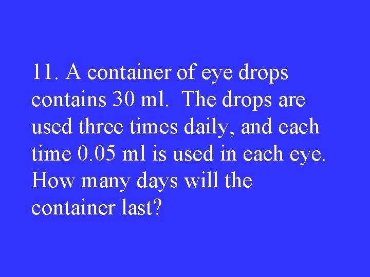 11. A container of eye drops contains 30 ml. The drops are used three
