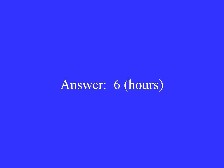 Answer: 6 (hours) 