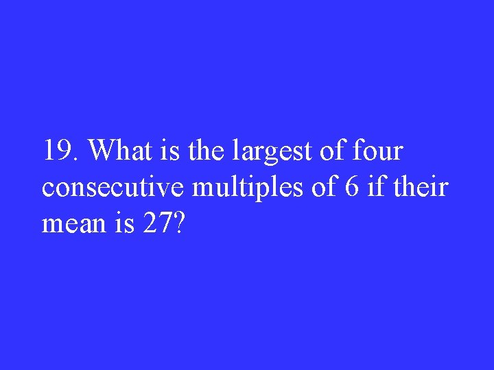 19. What is the largest of four consecutive multiples of 6 if their mean