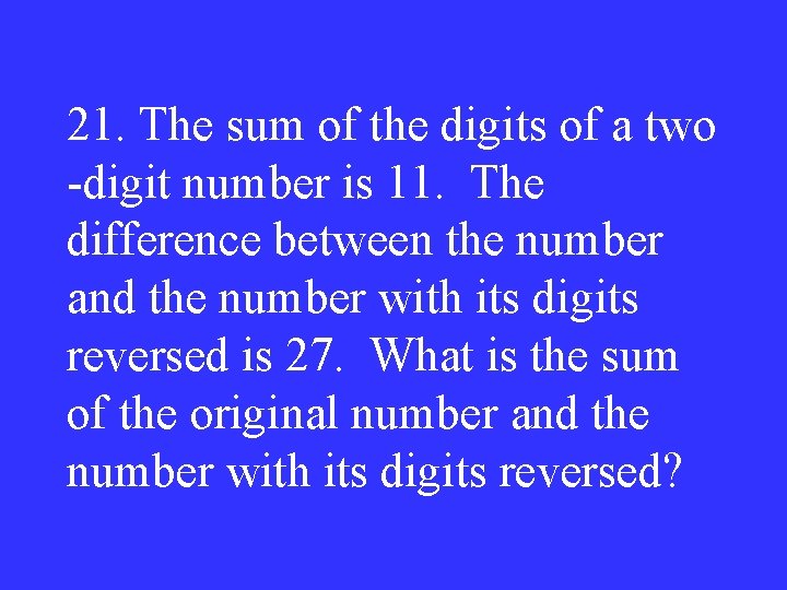 21. The sum of the digits of a two -digit number is 11. The