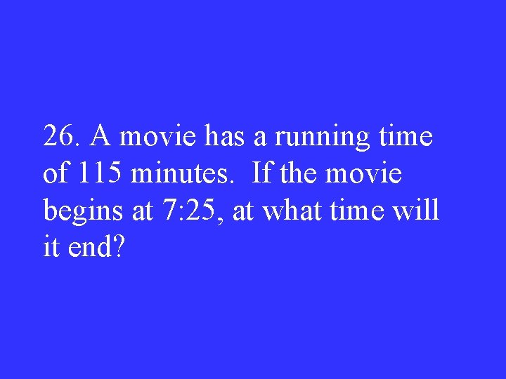 26. A movie has a running time of 115 minutes. If the movie begins