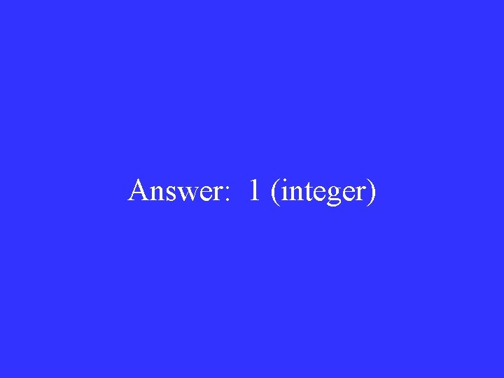Answer: 1 (integer) 
