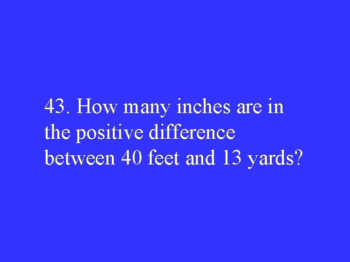 43. How many inches are in the positive difference between 40 feet and 13