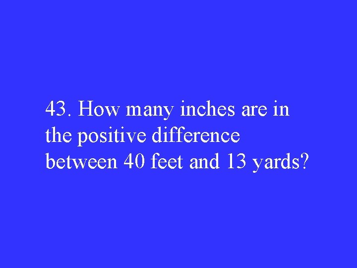 43. How many inches are in the positive difference between 40 feet and 13