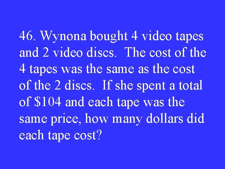 46. Wynona bought 4 video tapes and 2 video discs. The cost of the