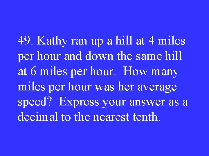 49. Kathy ran up a hill at 4 miles per hour and down the