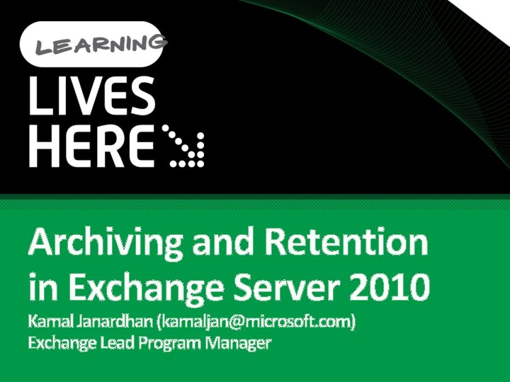 Archiving and Retention in Exchange Server 2010 Kamal Janardhan (kamaljan@microsoft. com) Exchange Lead Program