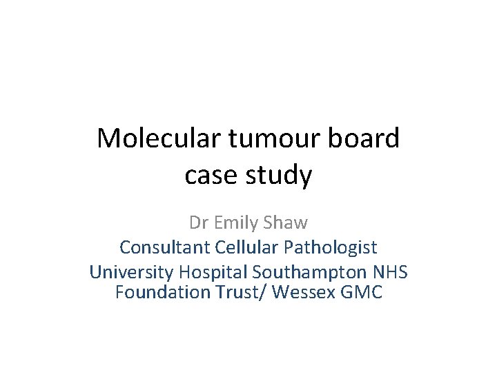 Molecular tumour board case study Dr Emily Shaw Consultant Cellular Pathologist University Hospital Southampton