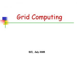 Grid Computing ECI July 2005 Living in an