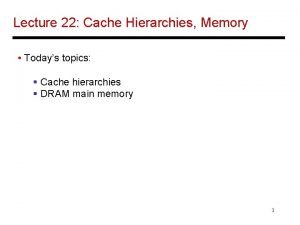 Lecture 22 Cache Hierarchies Memory Todays topics Cache