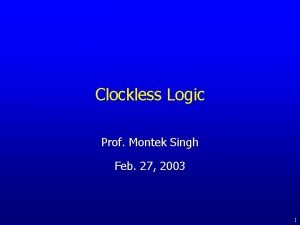 Clockless Logic Prof Montek Singh Feb 27 2003