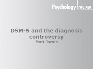 DSM5 and the diagnosis controversy Matt Jarvis DSM5