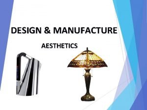 DESIGN MANUFACTURE AESTHETICS Have you ever wondered why