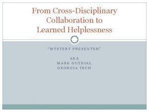 From CrossDisciplinary Collaboration to Learned Helplessness MYSTERY PRESENTER